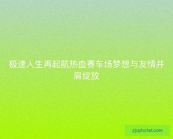 极速人生再起航热血赛车场梦想与友情并肩绽放