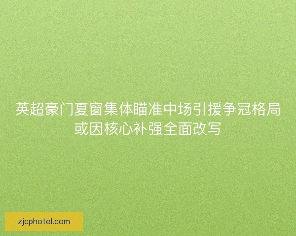 英超豪门夏窗集体瞄准中场引援争冠格局或因核心补强全面改写