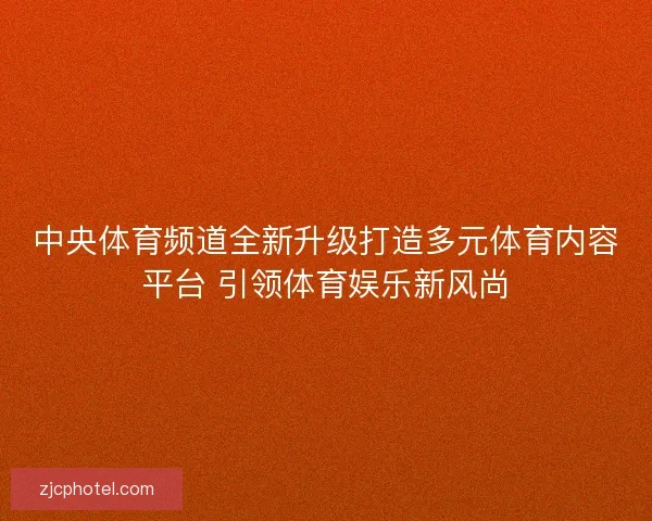 中央体育频道全新升级打造多元体育内容平台 引领体育娱乐新风尚