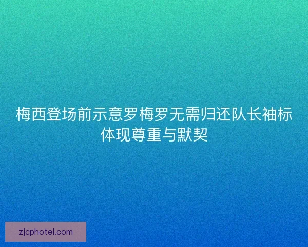 梅西登场前示意罗梅罗无需归还队长袖标体现尊重与默契