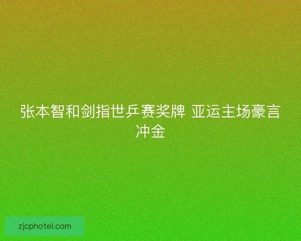 张本智和剑指世乒赛奖牌 亚运主场豪言冲金