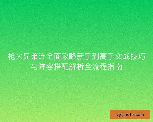枪火兄弟连全面攻略新手到高手实战技巧与阵容搭配解析全流程指南