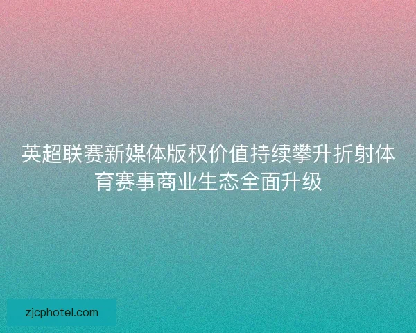 英超联赛新媒体版权价值持续攀升折射体育赛事商业生态全面升级