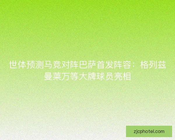 世体预测马竞对阵巴萨首发阵容：格列兹曼莱万等大牌球员亮相
