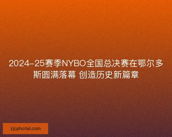 2024-25赛季NYBO全国总决赛在鄂尔多斯圆满落幕 创造历史新篇章