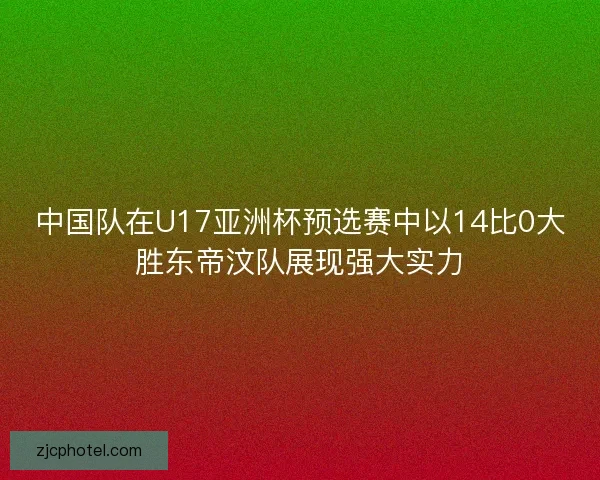 中国队在U17亚洲杯预选赛中以14比0大胜东帝汶队展现强大实力