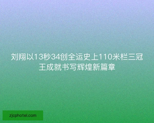 刘翔以13秒34创全运史上110米栏三冠王成就书写辉煌新篇章