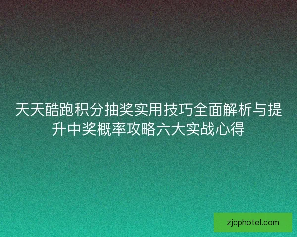 天天酷跑积分抽奖实用技巧全面解析与提升中奖概率攻略六大实战心得