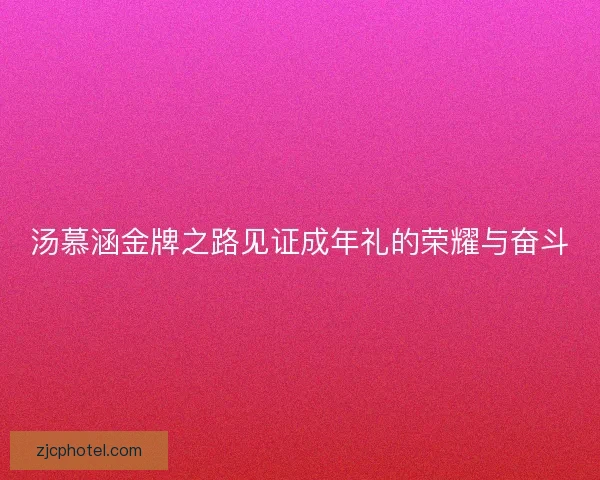 汤慕涵金牌之路见证成年礼的荣耀与奋斗
